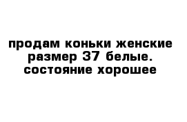 продам коньки женские размер 37 белые. состояние хорошее